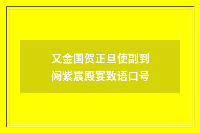 又金国贺正旦使副到阙紫宸殿宴致语口号
