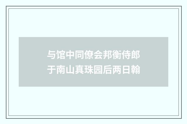 与馆中同僚会邦衡侍郎于南山真珠园后两日翰