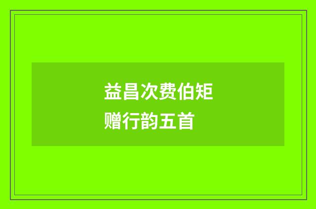 益昌次费伯矩赠行韵五首