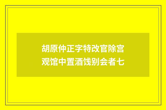 胡原仲正字特改官除宫观馆中置酒饯别会者七