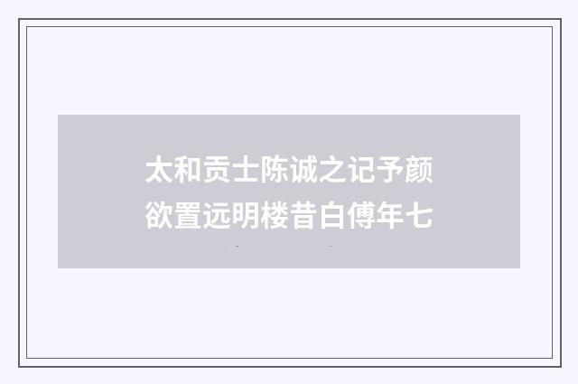 太和贡士陈诚之记予颜欲置远明楼昔白傅年七