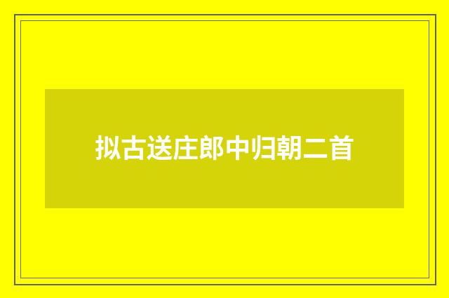 拟古送庄郎中归朝二首