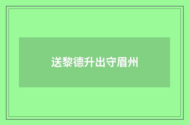 送黎德升出守眉州