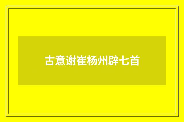 古意谢崔杨州辟七首