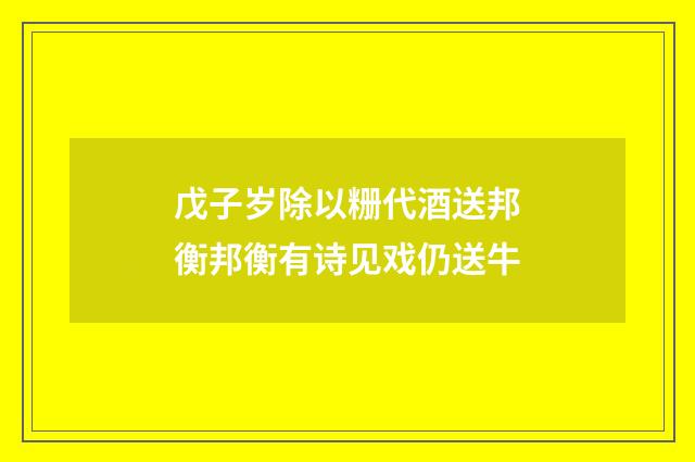 戊子岁除以粣代酒送邦衡邦衡有诗见戏仍送牛