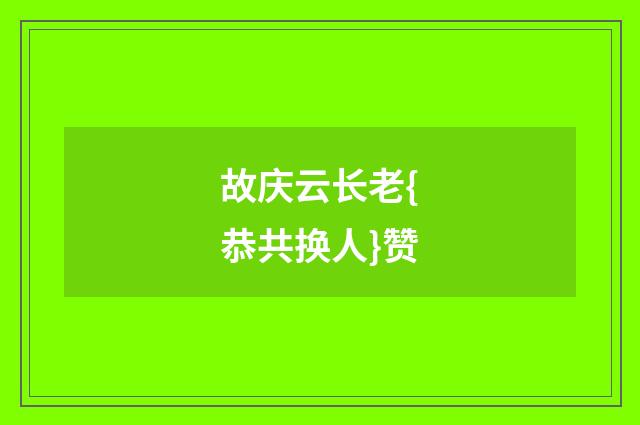 故庆云长老{恭共换人}赞