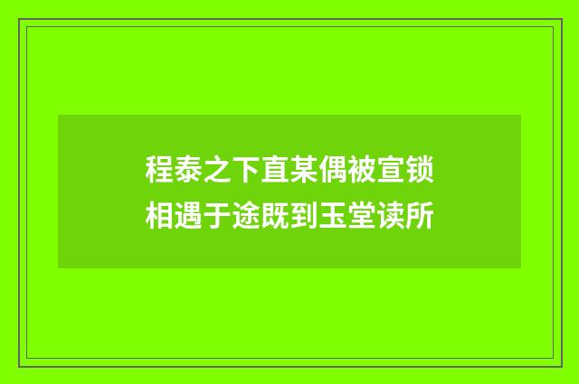 程泰之下直某偶被宣锁相遇于途既到玉堂读所
