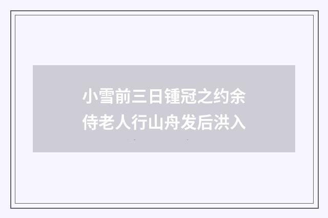 小雪前三日锺冠之约余侍老人行山舟发后洪入