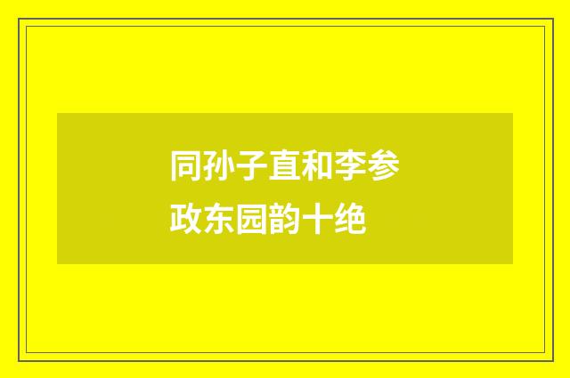 同孙子直和李参政东园韵十绝