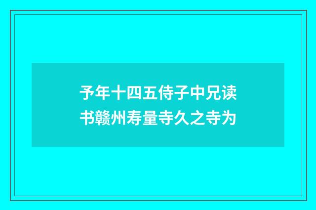 予年十四五侍子中兄读书赣州寿量寺久之寺为