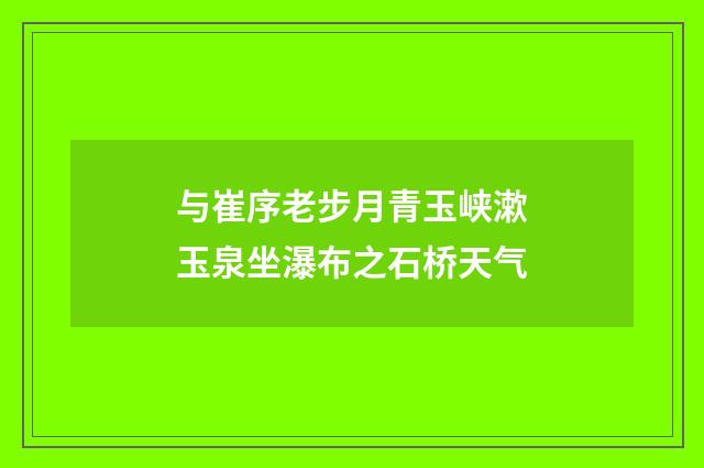与崔序老步月青玉峡漱玉泉坐瀑布之石桥天气