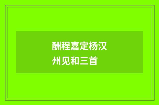 酬程嘉定杨汉州见和三首