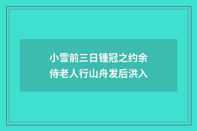小雪前三日锺冠之约余侍老人行山舟发后洪入
