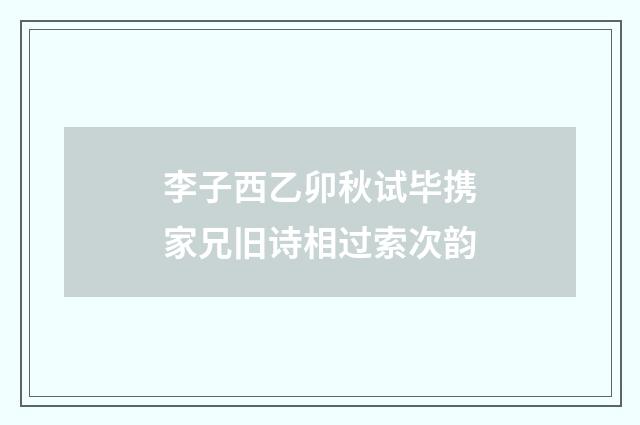 李子西乙卯秋试毕携家兄旧诗相过索次韵