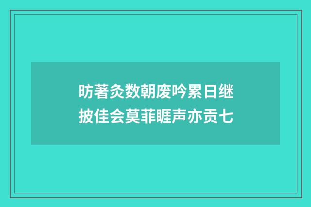 昉著灸数朝废吟累日继披佳会莫菲睚声亦贡七