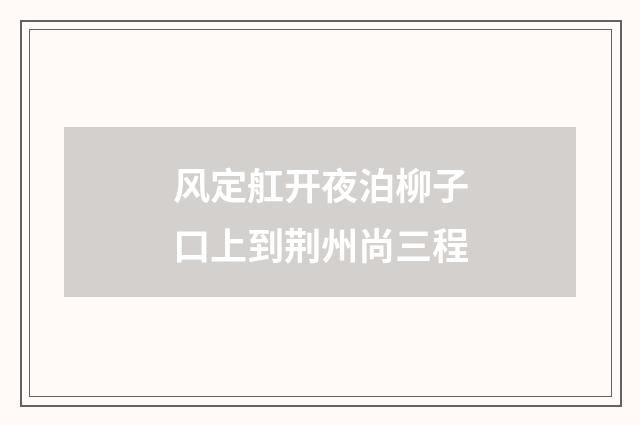 风定舡开夜泊柳子口上到荆州尚三程