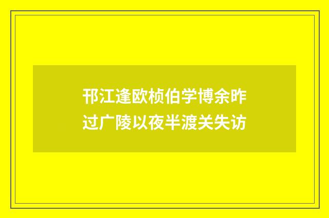 邗江逢欧桢伯学博余昨过广陵以夜半渡关失访