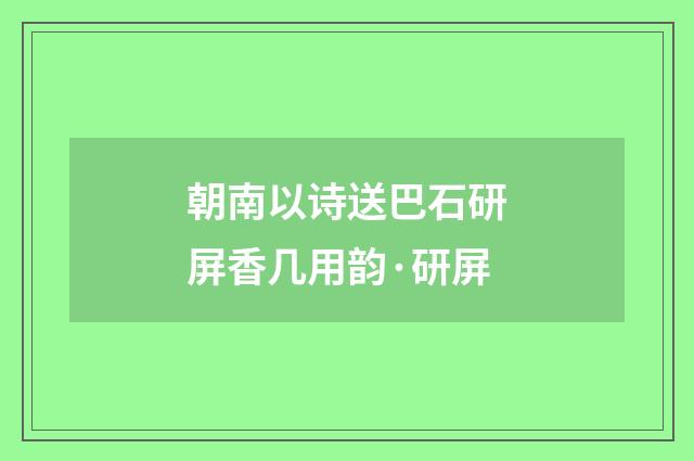 朝南以诗送巴石研屏香几用韵·研屏