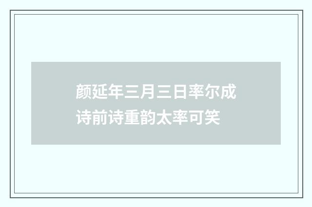 颜延年三月三日率尔成诗前诗重韵太率可笑