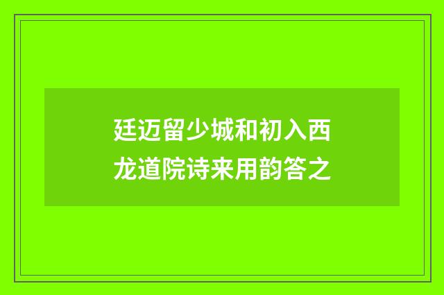 廷迈留少城和初入西龙道院诗来用韵答之