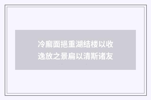 冷廨面挹重湖结楼以收逸放之景扁以清斯诸友