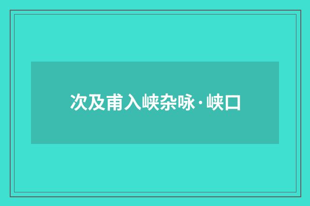 次及甫入峡杂咏·峡口