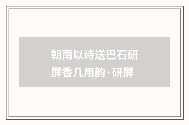朝南以诗送巴石研屏香几用韵·研屏