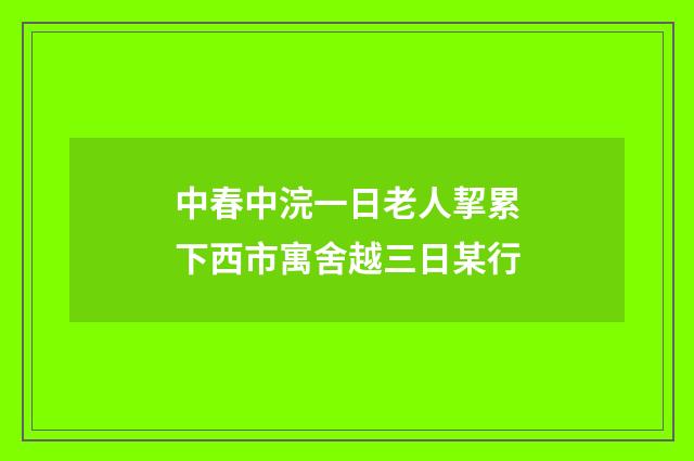 中春中浣一日老人挈累下西市寓舍越三日某行