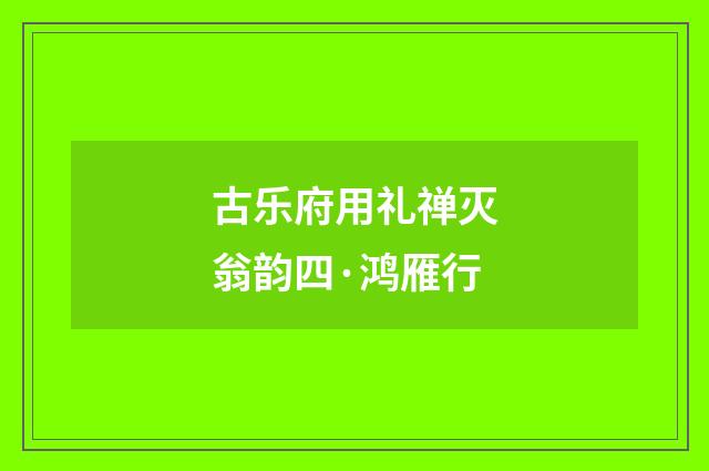 古乐府用礼禅灭翁韵四·鸿雁行