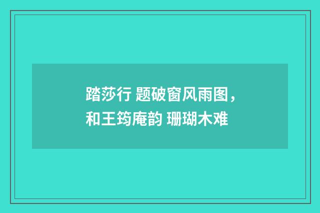 踏莎行 题破窗风雨图，和王筠庵韵 珊瑚木难