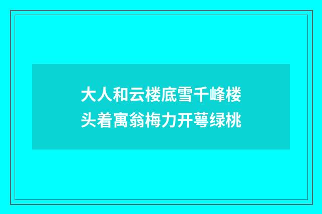 大人和云楼底雪千峰楼头着寓翁梅力开萼绿桃