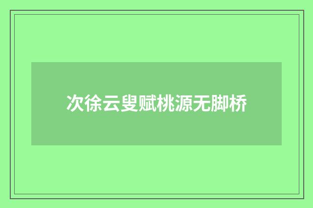 次徐云叟赋桃源无脚桥