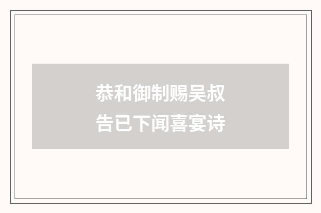 恭和御制赐吴叔告已下闻喜宴诗