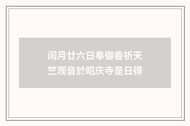 闰月廿六日奉御香祈天竺观音於昭庆寺是日得