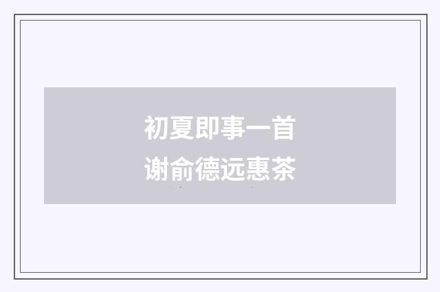 初夏即事一首谢俞德远惠茶