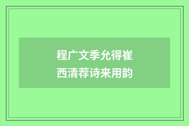 程广文季允得崔西清荐诗来用韵
