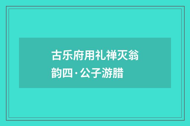 古乐府用礼禅灭翁韵四·公子游腊