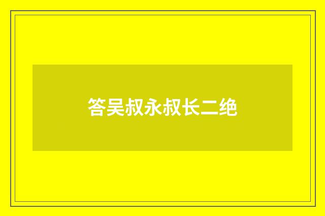 答吴叔永叔长二绝
