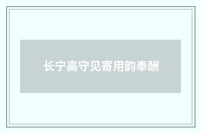 长宁高守见寄用韵奉酬