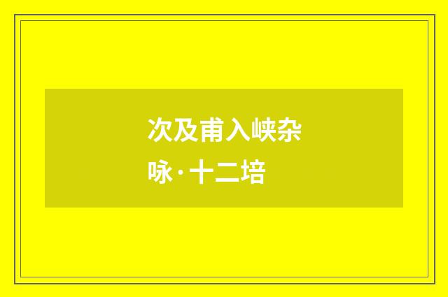 次及甫入峡杂咏·十二培