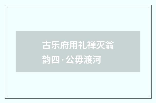 古乐府用礼禅灭翁韵四·公毋渡河