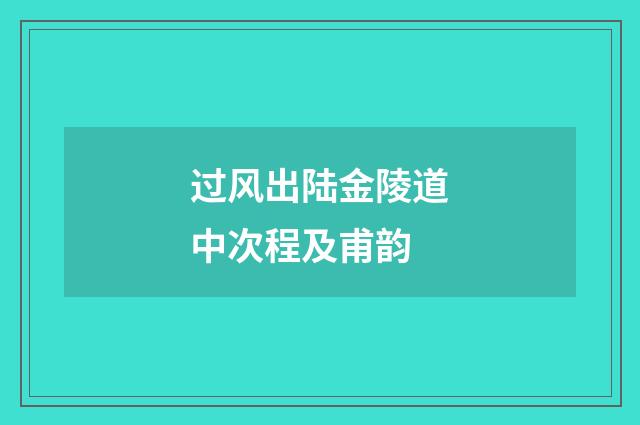 过风出陆金陵道中次程及甫韵