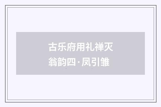 古乐府用礼禅灭翁韵四·凤引雏