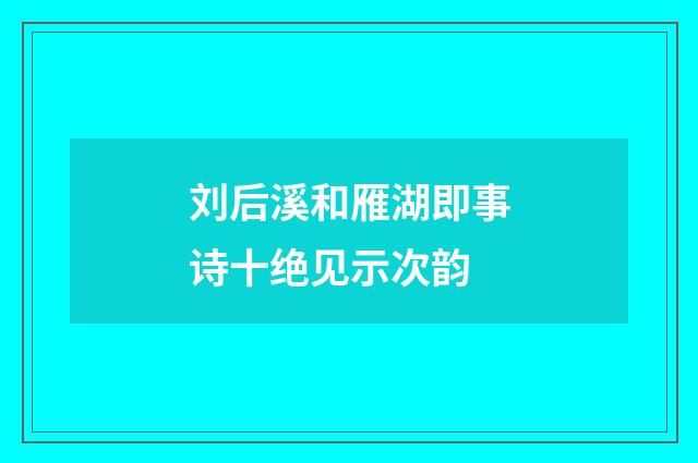 刘后溪和雁湖即事诗十绝见示次韵
