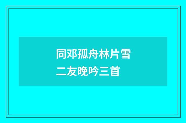 同邓孤舟林片雪二友晚吟三首