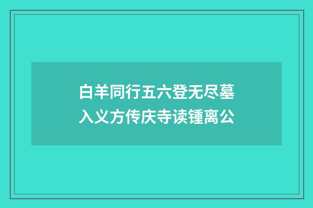 白羊同行五六登无尽墓入义方传庆寺读锺离公