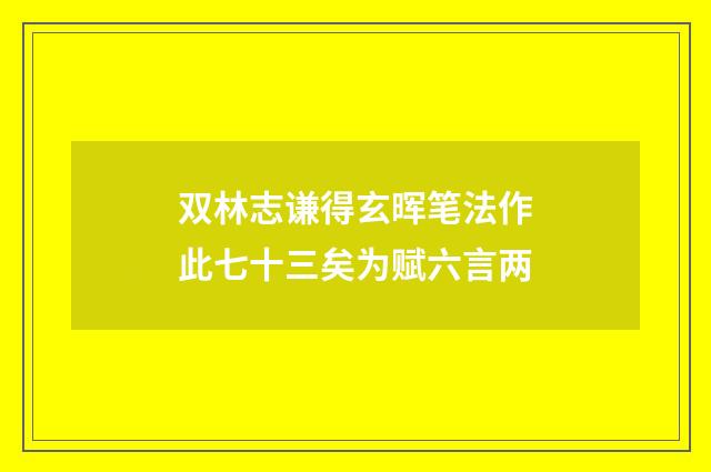 双林志谦得玄晖笔法作此七十三矣为赋六言两