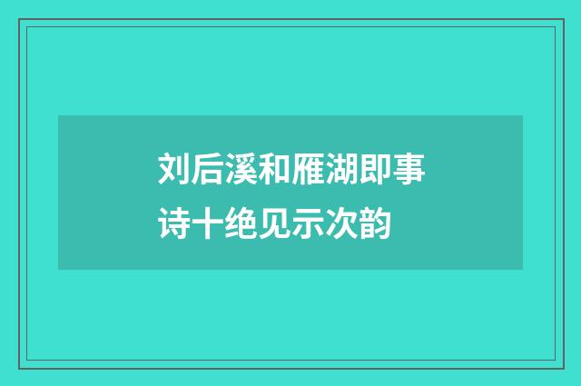 刘后溪和雁湖即事诗十绝见示次韵