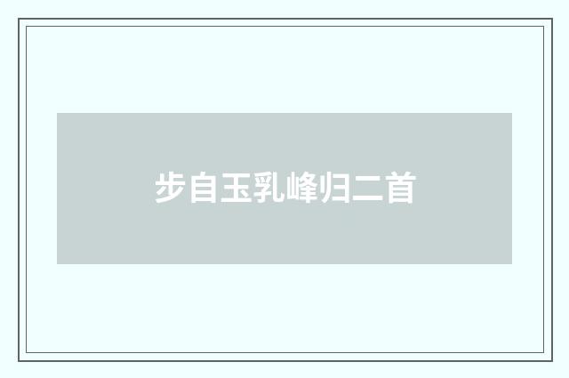 步自玉乳峰归二首