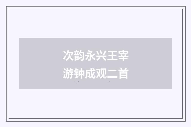 次韵永兴王宰游钟成观二首